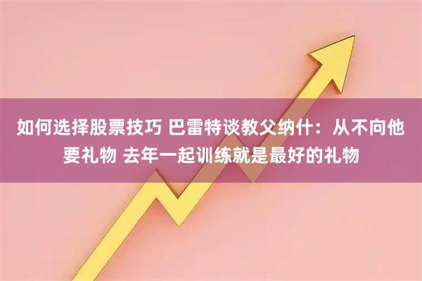 如何选择股票技巧 巴雷特谈教父纳什：从不向他要礼物 去年一起训练就是最好的礼物